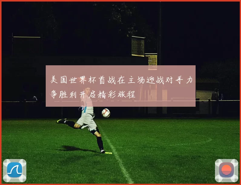 美国世界杯首战在主场迎战对手力争胜利开启精彩旅程