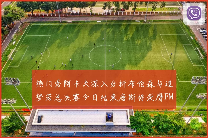 热门秀阿卡夫深入分析布伦森与追梦若总决赛今日结束唐斯将荣膺FMVP