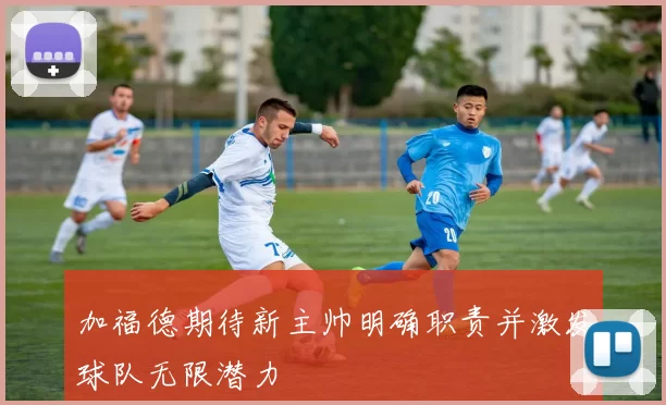 加福德期待新主帅明确职责并激发球队无限潜力